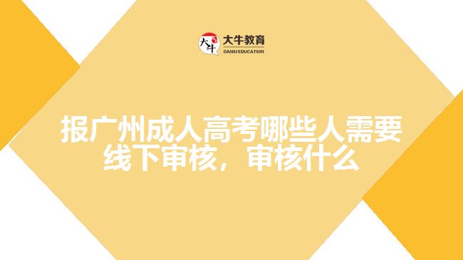 報廣州成人高考哪些人需要線下審核，審核什么