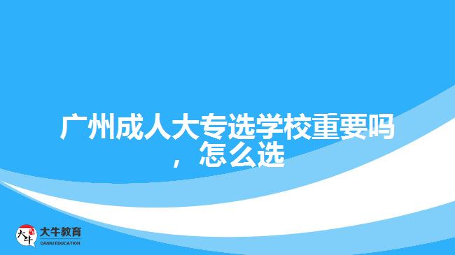 廣州成人大專選學校重要嗎，怎么選