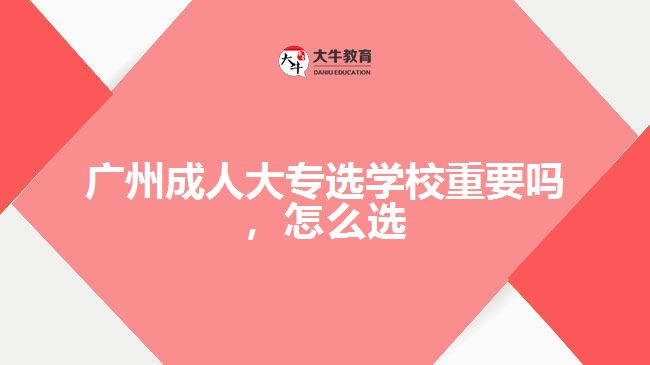 廣州成人大專選學(xué)校重要嗎，怎么選
