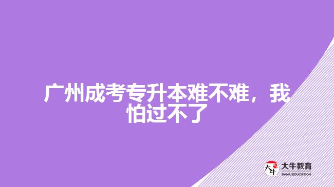 廣州成考專升本難不難，我怕過不了