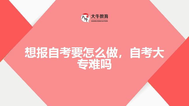 想報自考要怎么做，自考大專難嗎