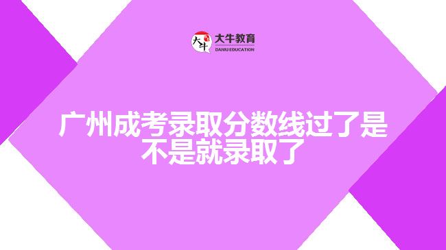 廣州成考錄取分數(shù)線過了是不是就錄取了