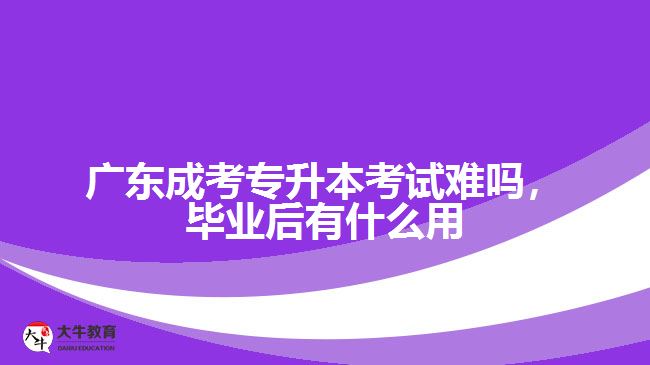 廣東成考專升本考試難嗎，畢業(yè)后有什么用