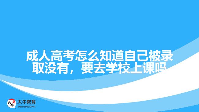 成人高考怎么知道自己被錄取沒有，要去學(xué)校上課嗎