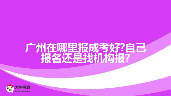 廣州在哪里報成考好?自己報名還是找機(jī)構(gòu)報?
