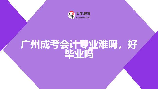廣州成考會計(jì)專業(yè)難嗎，好畢業(yè)嗎