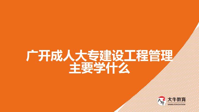 廣開成人大專建設(shè)工程管理主要學什么
