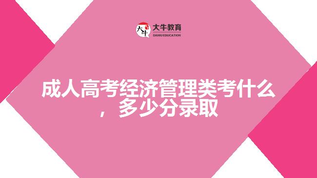 成人高考經(jīng)濟(jì)管理類考什么，多少分錄取