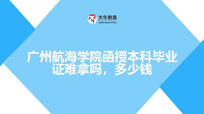 廣州航海學院函授本科畢業(yè)證難拿嗎，多少錢