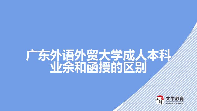 廣東外語外貿大學成人本科業(yè)余和函授的區(qū)別