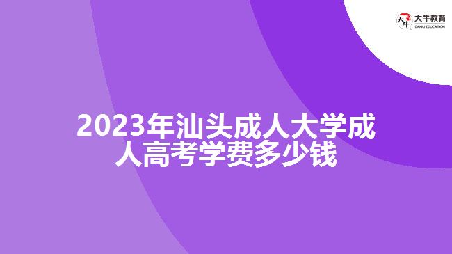 2023年汕頭成人大學(xué)成人高考學(xué)費(fèi)多少錢(qián)