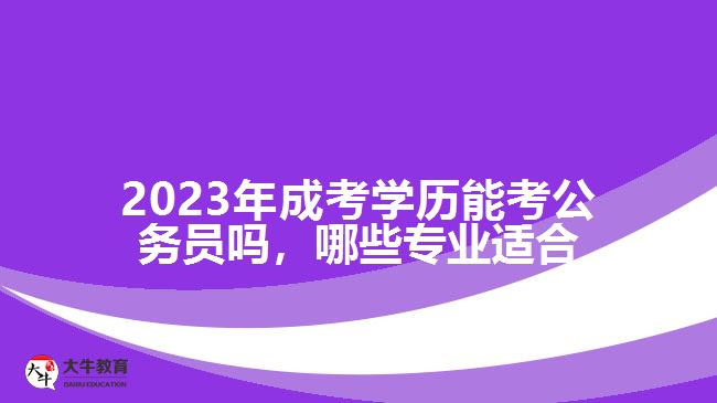 2023年成考學(xué)歷能考公務(wù)員嗎，哪些專業(yè)適合