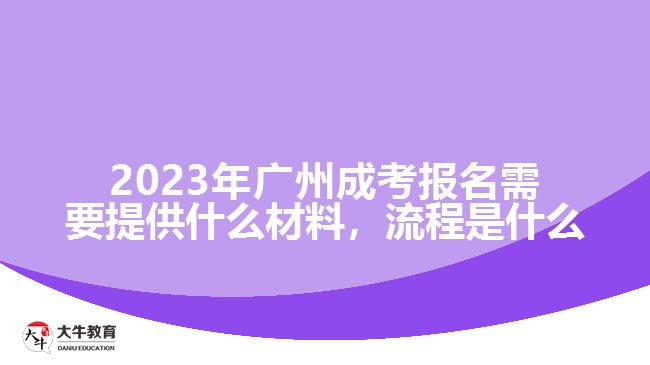 2023年廣州成考報(bào)名需要提供什么材料，流程是什么