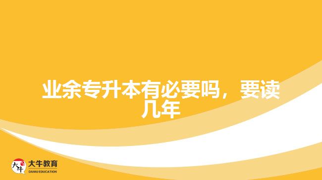 業(yè)余專(zhuān)升本有必要嗎，要讀幾年