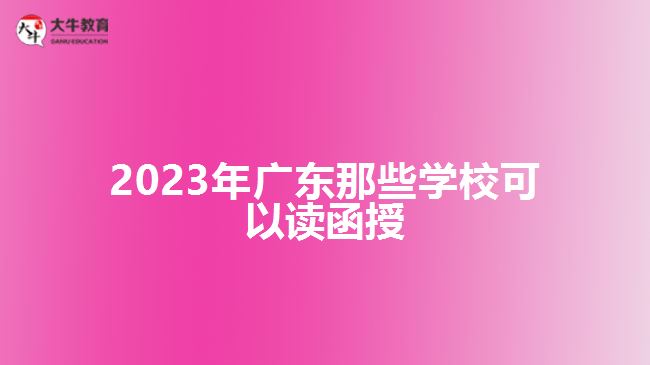 2023年廣東那些學(xué)?？梢宰x函授
