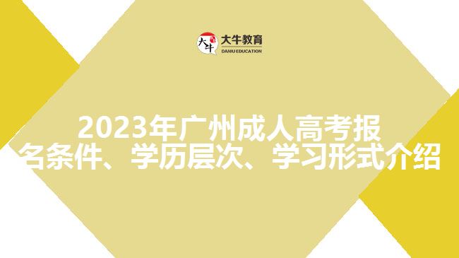 2023年廣州成人高考報(bào)名條件、學(xué)歷層次、學(xué)習(xí)形式介紹