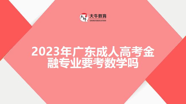 2023年廣東成人高考金融專(zhuān)業(yè)要考數(shù)學(xué)嗎