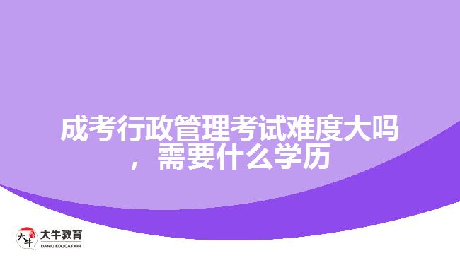 成考行政管理考試難度大嗎，需要什么學(xué)歷