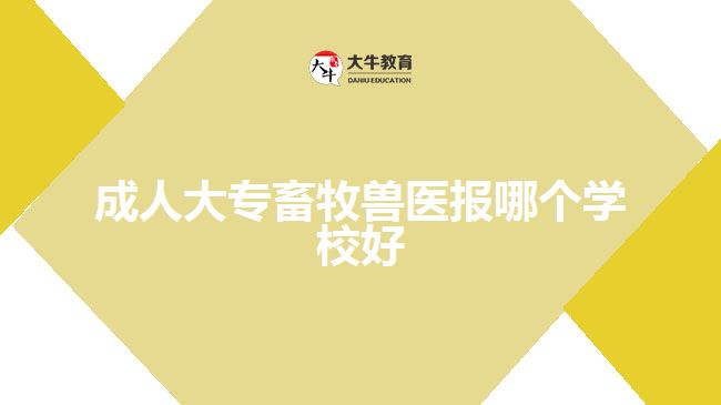 成人大專畜牧獸醫(yī)報哪個學(xué)校好