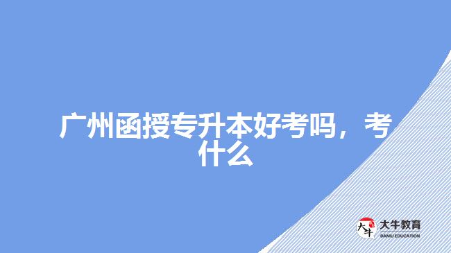 廣州函授專升本好考嗎，考什么