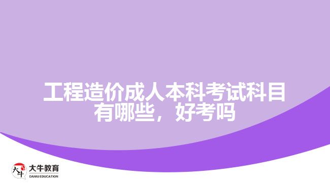 工程造價成人本科考試科目有哪些，好考嗎