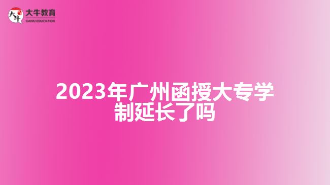 2023年廣州函授大專(zhuān)學(xué)制延長(zhǎng)了嗎