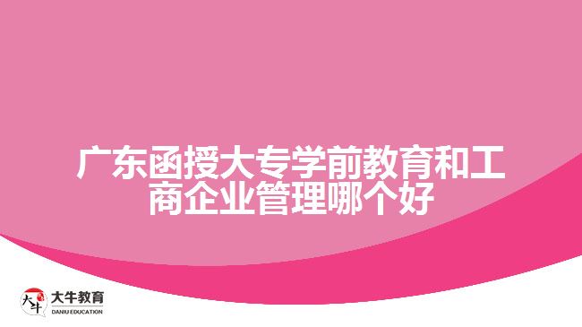 廣東函授大專(zhuān)學(xué)前教育和工商企業(yè)管理哪個(gè)好