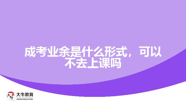 成考業(yè)余是什么形式，可以不去上課嗎