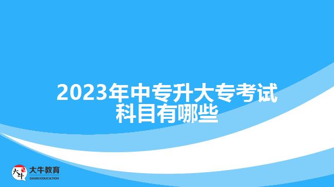 2023年中專(zhuān)升大專(zhuān)考試科目有哪些