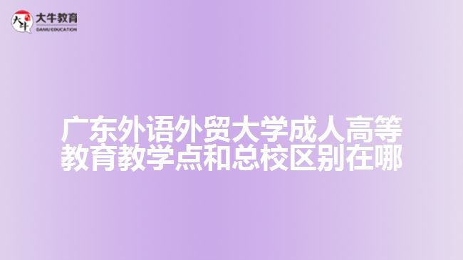 廣東外語外貿(mào)大學成人高等教育教學點和總校區(qū)別在哪