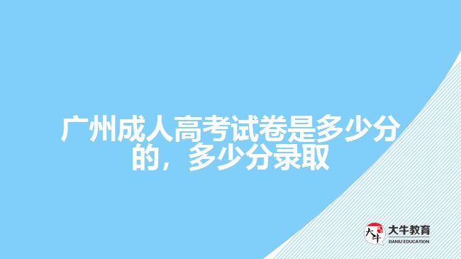 廣州成人高考試卷是多少分的，多少分錄取