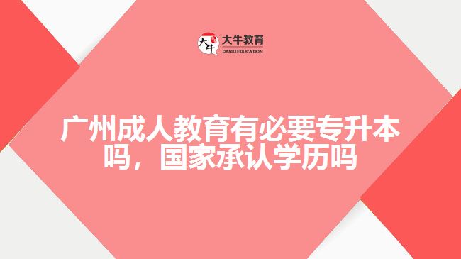 廣州成人教育有必要專升本嗎，國家承認(rèn)學(xué)歷嗎