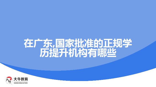 在廣東,國家批準的正規(guī)學歷提升機構(gòu)有哪些