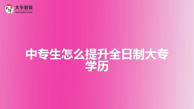 中專生怎么提升全日制大專學歷