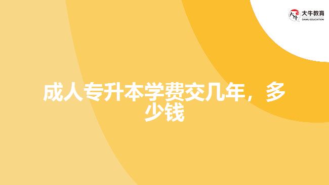 成人專升本學(xué)費(fèi)交幾年，多少錢