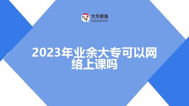2023年業(yè)余大?？梢跃W(wǎng)絡(luò)上課嗎