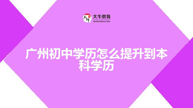 廣州初中學歷怎么提升到本科學歷
