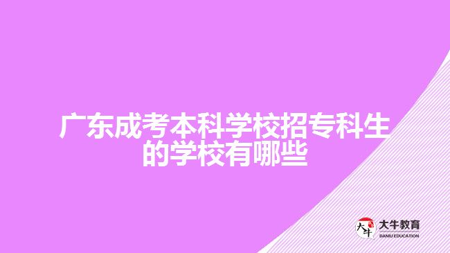 廣東成考本科學(xué)校招專(zhuān)科生的學(xué)校有哪些