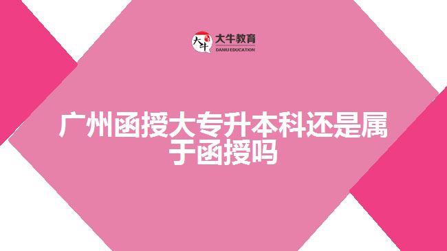 廣州函授大專(zhuān)升本科還是屬于函授嗎