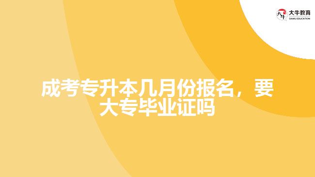 成考專升本幾月份報名，要大專畢業(yè)證嗎