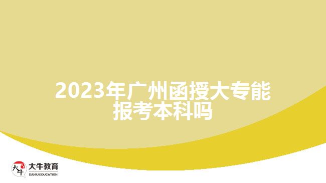 2023年廣州函授大專能報考本科嗎