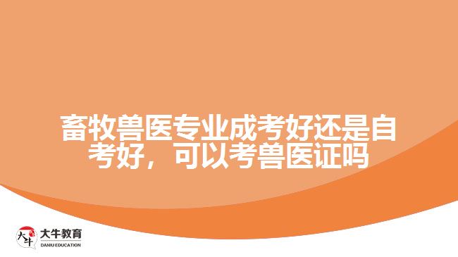 畜牧獸醫(yī)專業(yè)成考好還是自考好，可以考獸醫(yī)證嗎