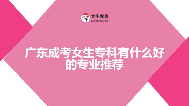 廣東成考女生?？朴惺裁春玫膶I(yè)推薦