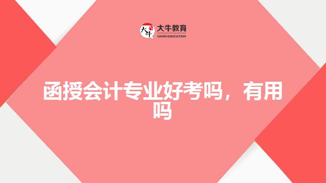 函授會(huì)計(jì)專業(yè)好考嗎，有用嗎
