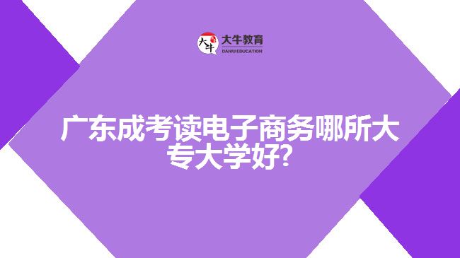 廣東成考讀電子商務(wù)哪所大專(zhuān)大學(xué)好?