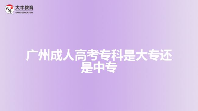 廣州成人高考?？剖谴髮＿€是中專