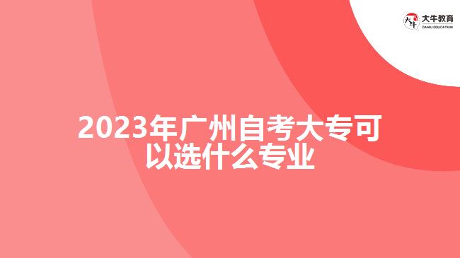 2023年廣州自考大專(zhuān)可以選什么專(zhuān)業(yè)