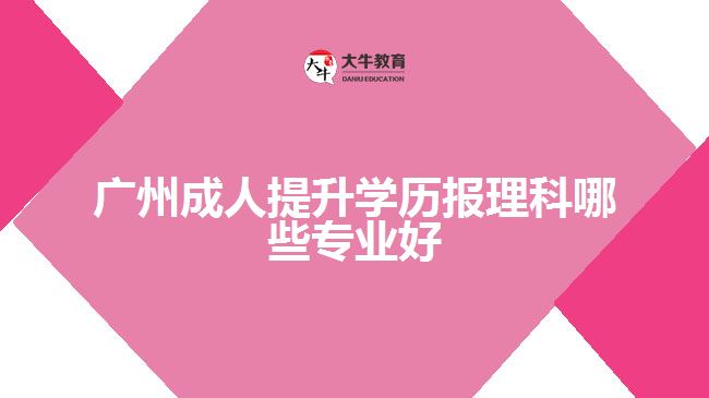 廣州成人提升學歷報理科哪些專業(yè)好