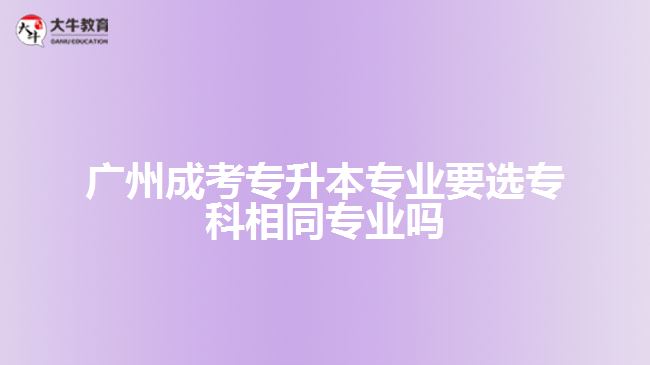 廣州成考專升本專業(yè)要選?？葡嗤瑢I(yè)嗎
