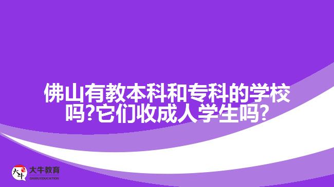 佛山有教本科和?？频膶W校嗎?它們收成人學生嗎?